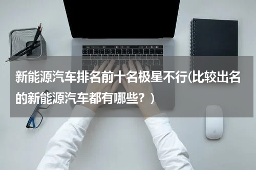 新能源汽车排名前十名极星不行(比较出名的新能源汽车都有哪些？)