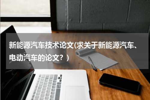 新能源汽车技术论文(求关于新能源汽车、电动汽车的论文？)