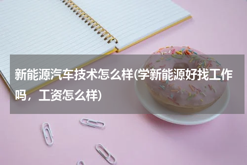 新能源汽车技术怎么样(学新能源好找工作吗，工资怎么样)