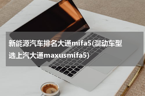 新能源汽车排名大通mifa5(混动车型选上汽大通maxusmifa5)