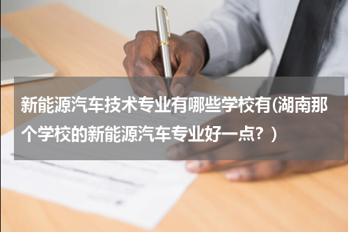 新能源汽车技术专业有哪些学校有(湖南那个学校的新能源汽车专业好一点？)