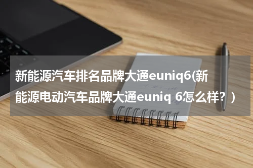 新能源汽车排名品牌大通euniq6(新能源电动汽车品牌大通euniq 6怎么样？)
