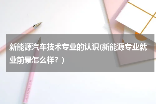 新能源汽车技术专业的认识(新能源专业就业前景怎么样？)