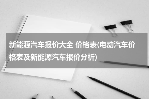 新能源汽车报价大全 价格表(电动汽车价格表及新能源汽车报价分析)