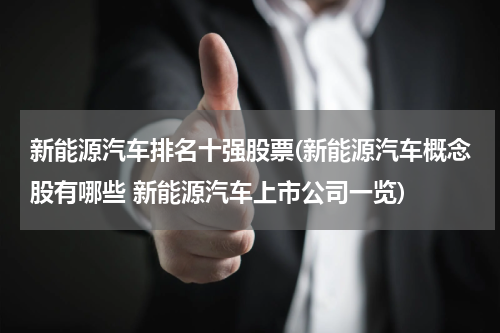 新能源汽车排名十强股票(新能源汽车概念股有哪些 新能源汽车上市公司一览)