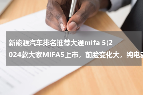 新能源汽车排名推荐大通mifa 5(2024款大家MIFA5上市，前脸变化大，纯电动MPV)