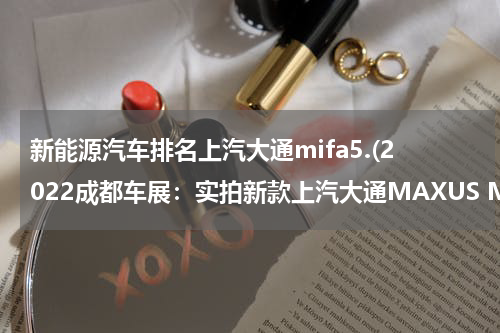 新能源汽车排名上汽大通mifa5.(2022成都车展：实拍新款上汽大通MAXUS MIFA5)