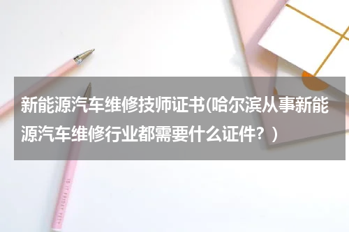 新能源汽车维修技师证书(哈尔滨从事新能源汽车维修行业都需要什么证件？)