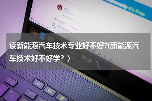 读新能源汽车技术专业好不好?(新能源汽车技术好不好学？)