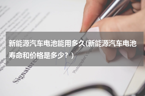 新能源汽车电池能用多久(新能源汽车电池寿命和价格是多少？)