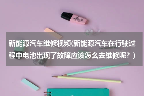 新能源汽车维修视频(新能源汽车在行驶过程中电池出现了故障应该怎么去维修呢？)