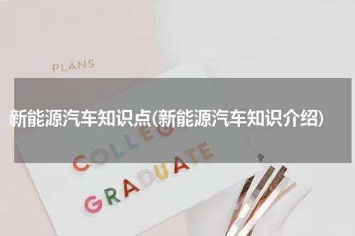 新能源汽车知识点(新能源汽车知识介绍)