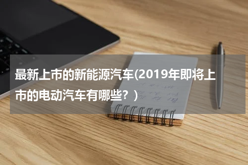 最新上市的新能源汽车(2019年即将上市的电动汽车有哪些？)