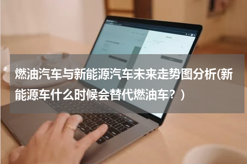 燃油汽车与新能源汽车未来走势图分析(新能源车什么时候会替代燃油车？)