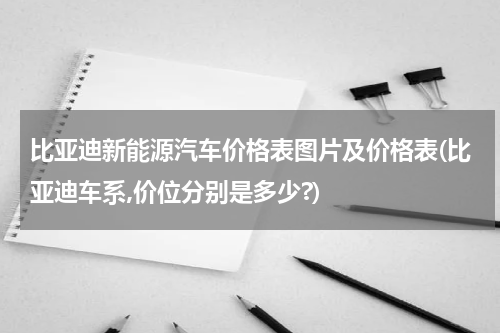 比亚迪新能源汽车价格表图片及价格表(比亚迪车系,价位分别是多少?)