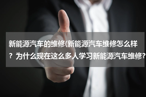 新能源汽车的维修(新能源汽车维修怎么样？为什么现在这么多人学习新能源汽车维修？)
