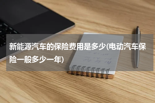 新能源汽车的保险费用是多少(电动汽车保险一般多少一年)