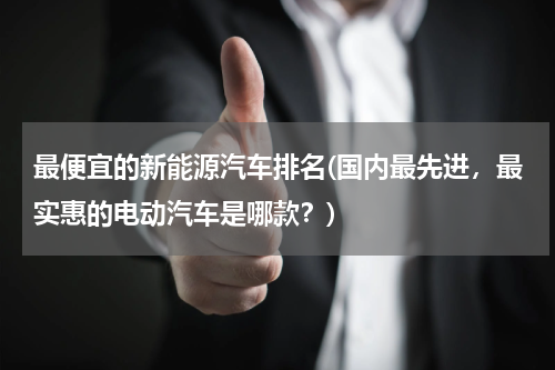最便宜的新能源汽车排名(国内最先进，最实惠的电动汽车是哪款？)