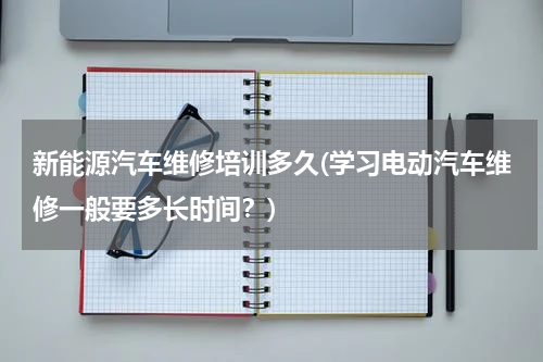 新能源汽车维修培训多久(学习电动汽车维修一般要多长时间？)