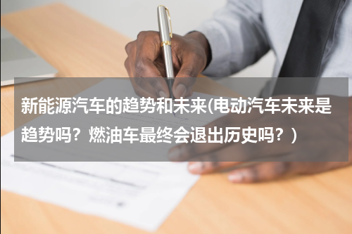 新能源汽车的趋势和未来(电动汽车未来是趋势吗？燃油车最终会退出历史吗？)