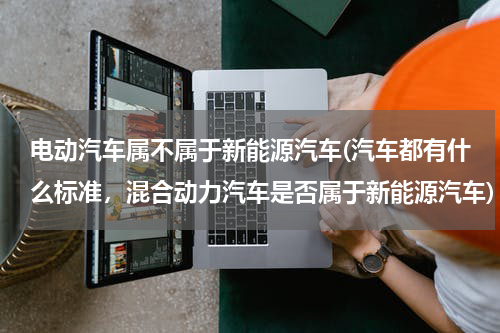 电动汽车属不属于新能源汽车(汽车都有什么标准，混合动力汽车是否属于新能源汽车)