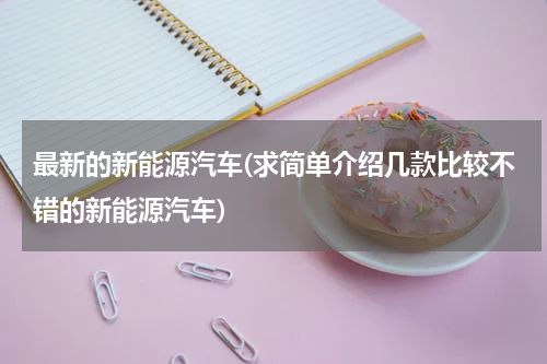 最新的新能源汽车(求简单介绍几款比较不错的新能源汽车)