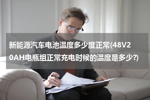 新能源汽车电池温度多少度正常(48V20AH电瓶组正常充电时候的温度是多少?)