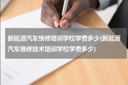 新能源汽车维修培训学校学费多少(新能源汽车维修技术培训学校学费多少)