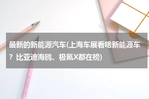 最新的新能源汽车(上海车展看啥新能源车？比亚迪海鸥、极氪X都在榜)