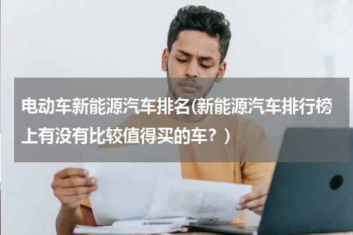 电动车新能源汽车排名(新能源汽车排行榜上有没有比较值得买的车？)