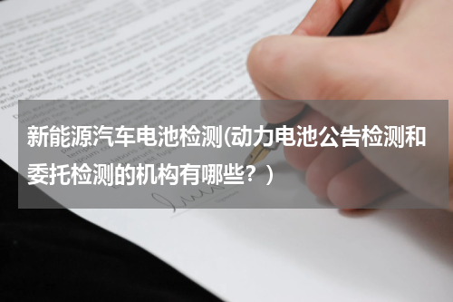 新能源汽车电池检测(动力电池公告检测和委托检测的机构有哪些？)