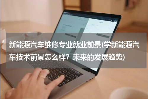 新能源汽车维修专业就业前景(学新能源汽车技术前景怎么样？未来的发展趋势)