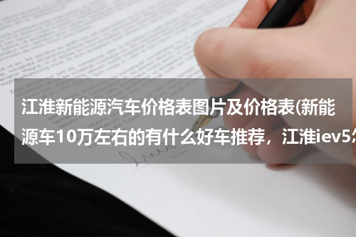江淮新能源汽车价格表图片及价格表(新能源车10万左右的有什么好车推荐，江淮iev5怎么样)
