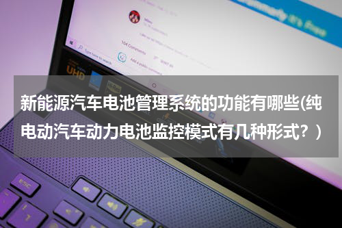 新能源汽车电池管理系统的功能有哪些(纯电动汽车动力电池监控模式有几种形式？)
