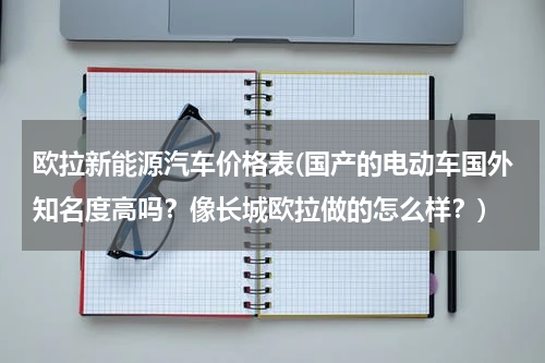 欧拉新能源汽车价格表(国产的电动车国外知名度高吗？像长城欧拉做的怎么样？)