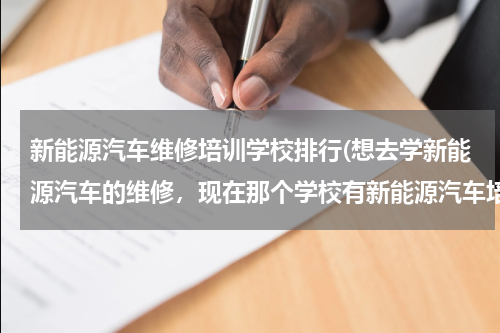 新能源汽车维修培训学校排行(想去学新能源汽车的维修，现在那个学校有新能源汽车培训？)