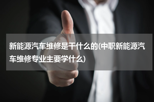 新能源汽车维修是干什么的(中职新能源汽车维修专业主要学什么)