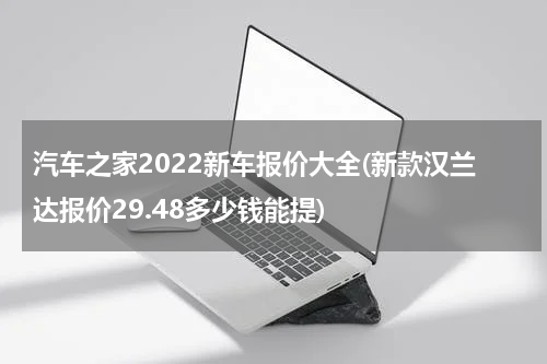 汽车之家2022新车报价大全(新款汉兰达报价29.48多少钱能提)