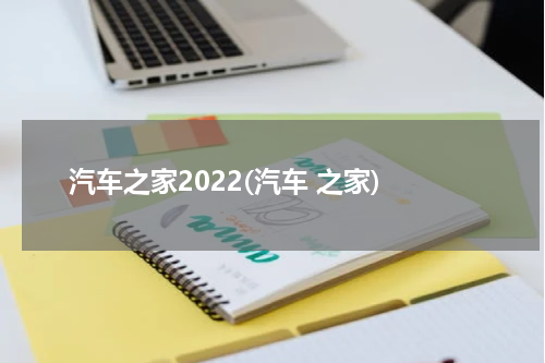 汽车之家2022(汽车 之家)