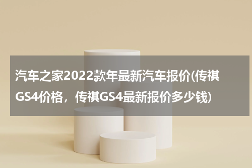 汽车之家2022款年最新汽车报价(传祺GS4价格，传祺GS4最新报价多少钱)