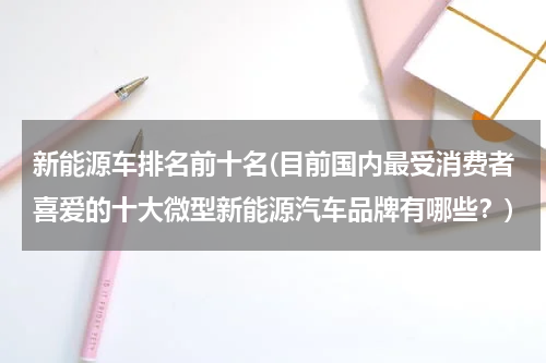 新能源车排名前十名(目前国内最受消费者喜爱的十大微型新能源汽车品牌有哪些?)