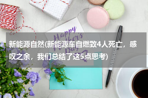 新能源自然(新能源车自燃致4人死亡，感叹之余，我们总结了这5点思考)