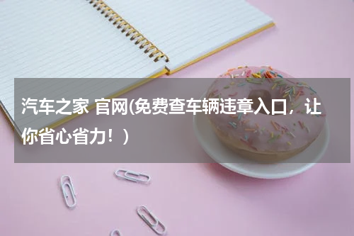 汽车之家 官网(免费查车辆违章入口，让你省心省力！)