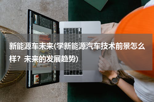 新能源车未来(学新能源汽车技术前景怎么样？未来的发展趋势)