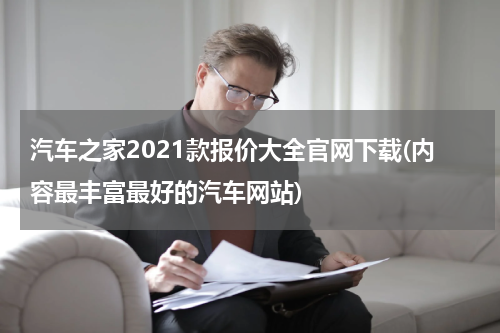 汽车之家2021款报价大全官网下载(内容最丰富最好的汽车网站)