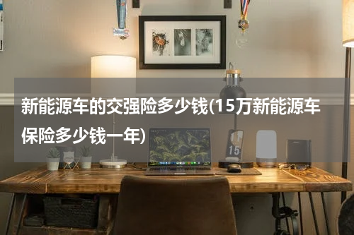 新能源车的交强险多少钱(15万新能源车保险多少钱一年)