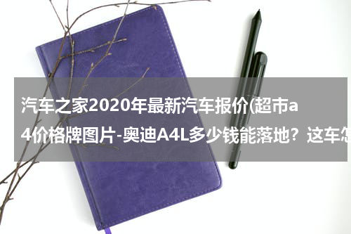 汽车之家2020年最新汽车报价(超市a4价格牌图片-奥迪A4L多少钱能落地？这车怎么样？)