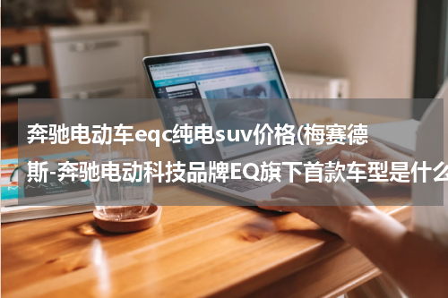 奔驰电动车eqc纯电suv价格(梅赛德斯-奔驰电动科技品牌EQ旗下首款车型是什么？)