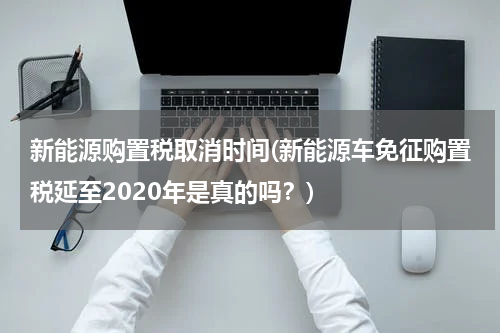新能源购置税取消时间(新能源车免征购置税延至2020年是真的吗？)