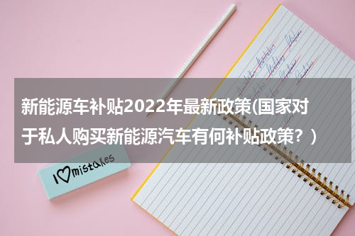 新能源车补贴2022年最新政策(国家对于私人购买新能源汽车有何补贴政策?)